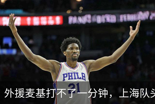 外援麦基打不了一分钟，上海队头疼不已，快来解救大王和大古！