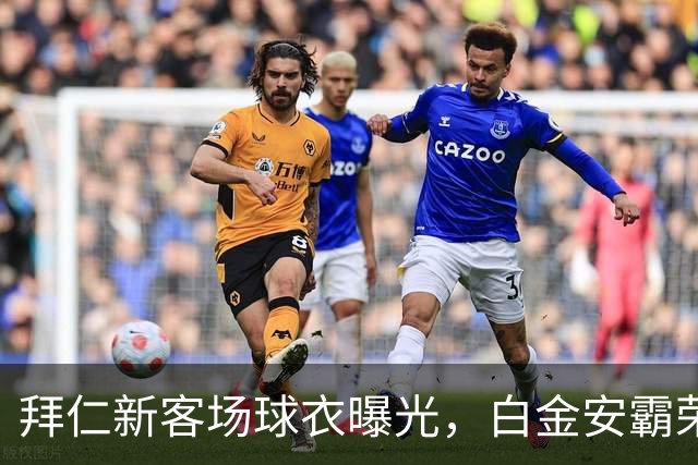 拜仁新客场球衣曝光，白金安霸荣耀与酒红的浪漫