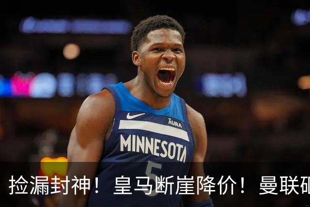 捡漏封神！皇马断崖降价！曼联砸 4300 万抢世界级全能中场