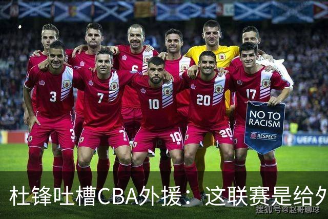 杜锋吐槽CBA外援：这联赛是给外援当偶像的舞台！